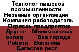 Технолог пищевой промышленности › Название организации ­ Компания-работодатель › Отрасль предприятия ­ Другое › Минимальный оклад ­ 1 - Все города Работа » Вакансии   . Дагестан респ.,Дагестанские Огни г.